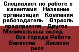 Специалист по работе с клиентами › Название организации ­ Компания-работодатель › Отрасль предприятия ­ Другое › Минимальный оклад ­ 18 000 - Все города Работа » Вакансии   . Хакасия респ.